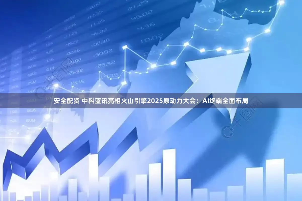 安全配资 中科蓝讯亮相火山引擎2025原动力大会：AI终端全面布局