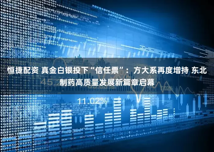 恒捷配资 真金白银投下“信任票”：方大系再度增持 东北制药高质量发展新篇章启幕