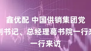 鑫优配 中国供销集团党委副书记、总经理葛书院一行来访