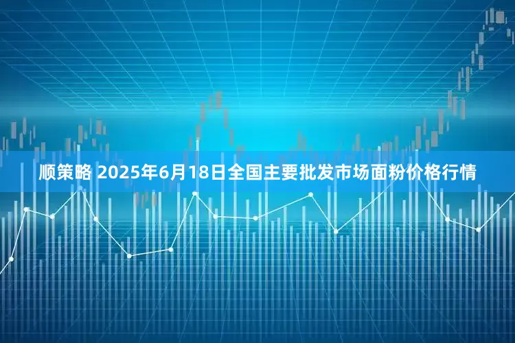 顺策略 2025年6月18日全国主要批发市场面粉价格行情