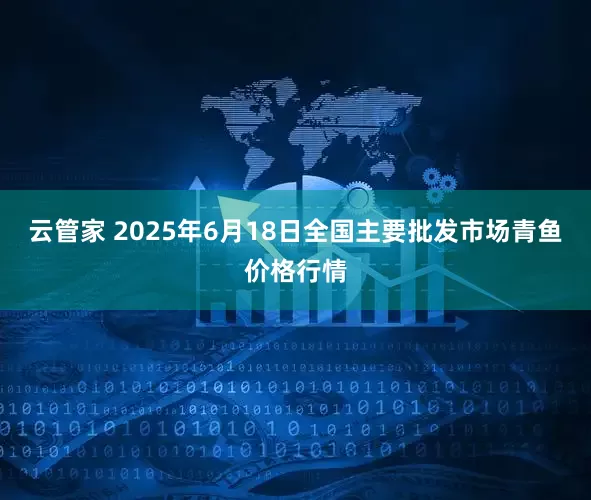 云管家 2025年6月18日全国主要批发市场青鱼价格行情