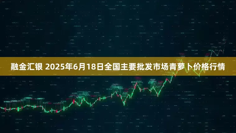 融金汇银 2025年6月18日全国主要批发市场青萝卜价格行情
