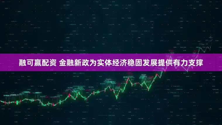 融可赢配资 金融新政为实体经济稳固发展提供有力支撑