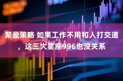 聚盈策略 如果工作不用和人打交道，这三大星座996也没关系