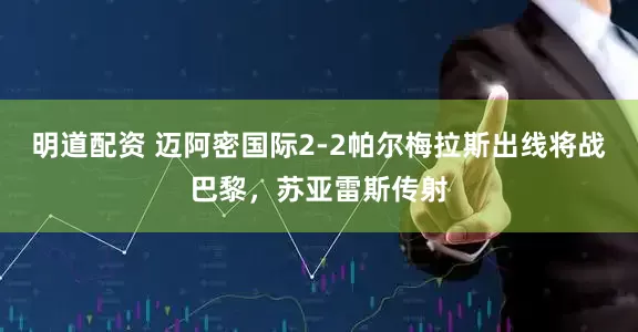 明道配资 迈阿密国际2-2帕尔梅拉斯出线将战巴黎，苏亚雷斯传射