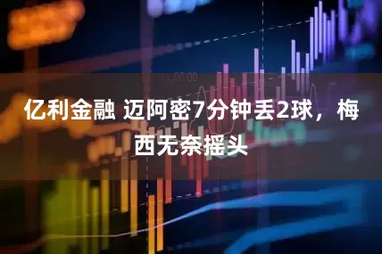 亿利金融 迈阿密7分钟丢2球，梅西无奈摇头