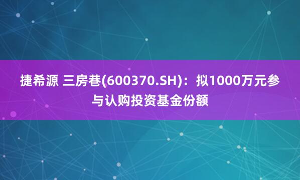 捷希源 三房巷(600370.SH)：拟1000万元参与认购投资基金份额