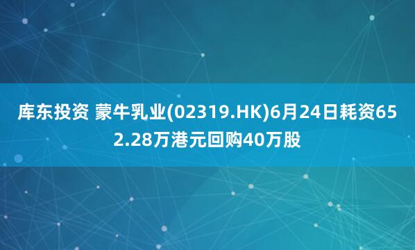库东投资 蒙牛乳业(02319.HK)6月24日耗资652.28万港元回购40万股