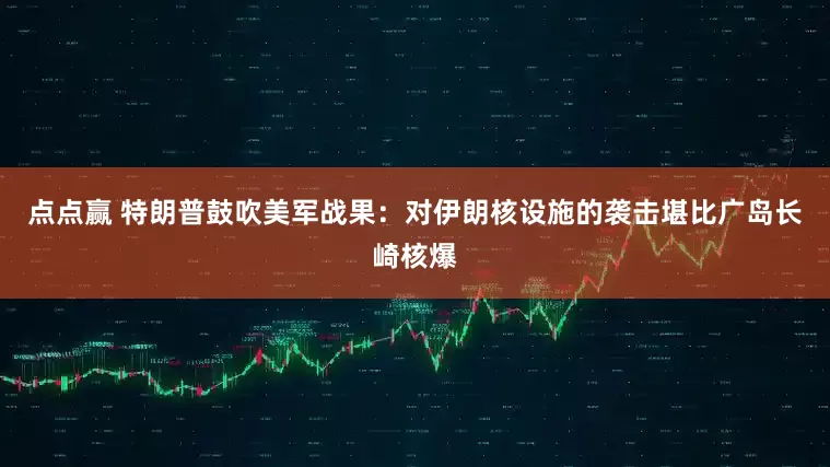 点点赢 特朗普鼓吹美军战果：对伊朗核设施的袭击堪比广岛长崎核爆