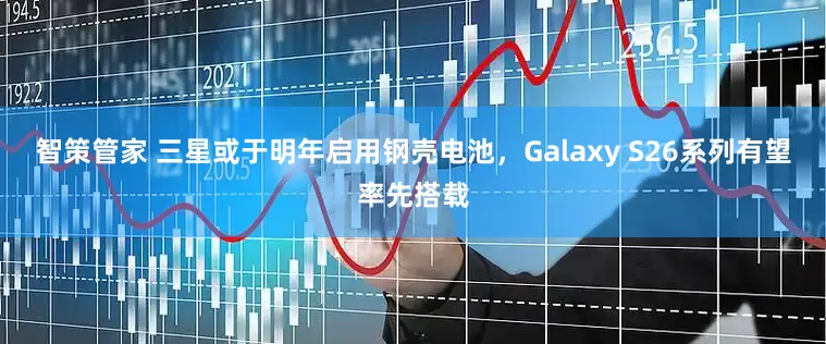 智策管家 三星或于明年启用钢壳电池，Galaxy S26系列有望率先搭载