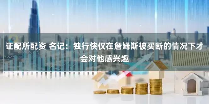 证配所配资 名记：独行侠仅在詹姆斯被买断的情况下才会对他感兴趣