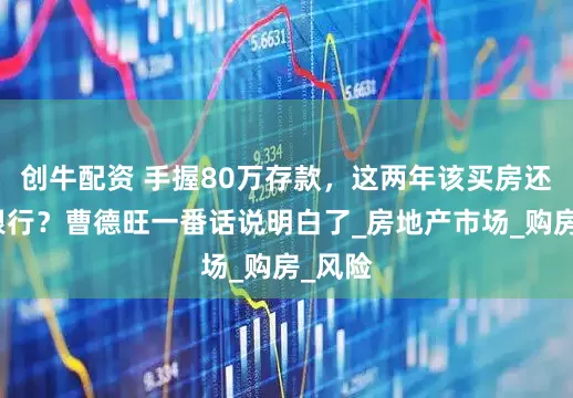 创牛配资 手握80万存款，这两年该买房还是存银行？曹德旺一番话说明白了_房地产市场_购房_风险