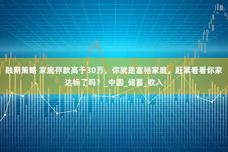 融期策略 家庭存款高于30万，你就是富裕家庭，赶紧看看你家达标了吗？_中国_储蓄_收入