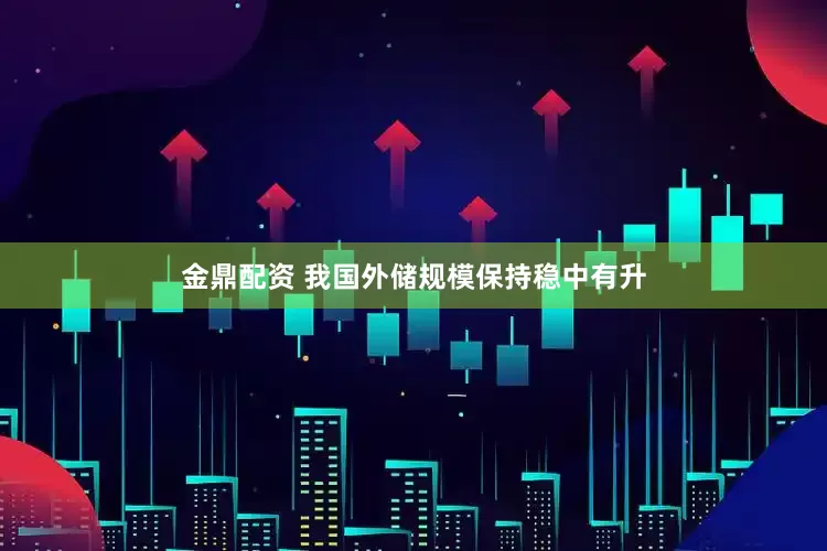 金鼎配资 我国外储规模保持稳中有升