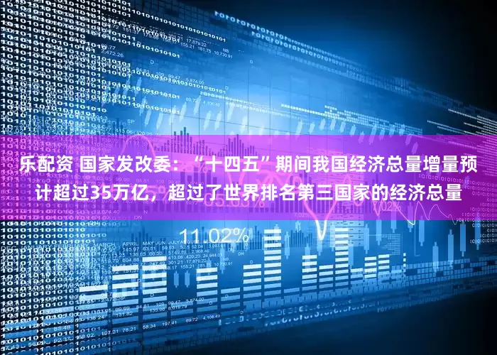 乐配资 国家发改委：“十四五”期间我国经济总量增量预计超过35万亿，超过了世界排名第三国家的经济总量