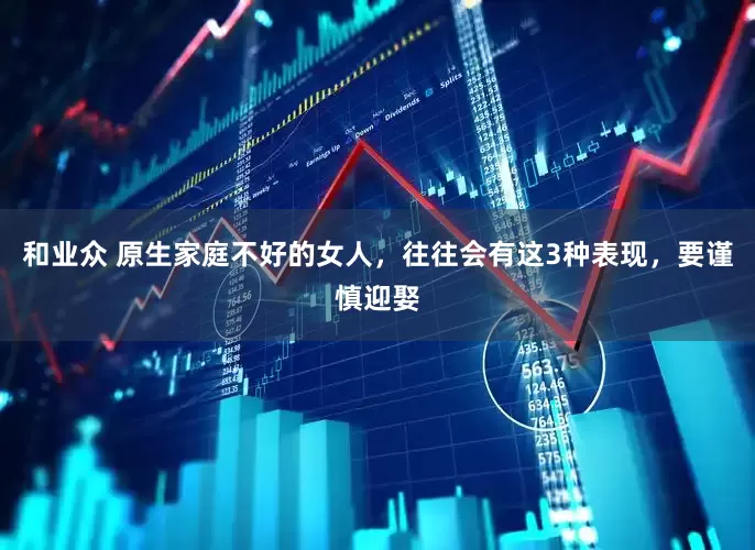 和业众 原生家庭不好的女人，往往会有这3种表现，要谨慎迎娶