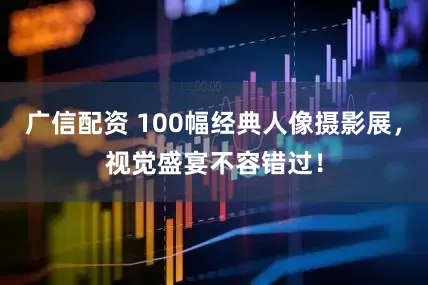 广信配资 100幅经典人像摄影展，视觉盛宴不容错过！
