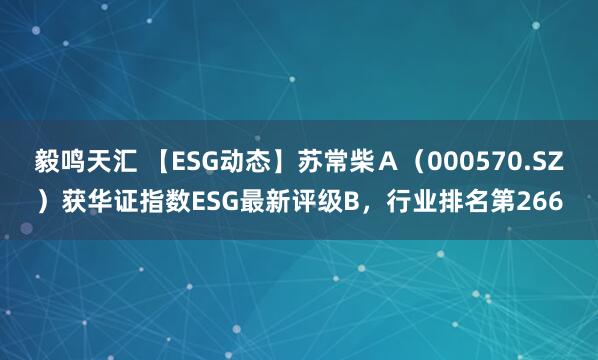 毅鸣天汇 【ESG动态】苏常柴Ａ（000570.SZ）获华证指数ESG最新评级B，行业排名第266