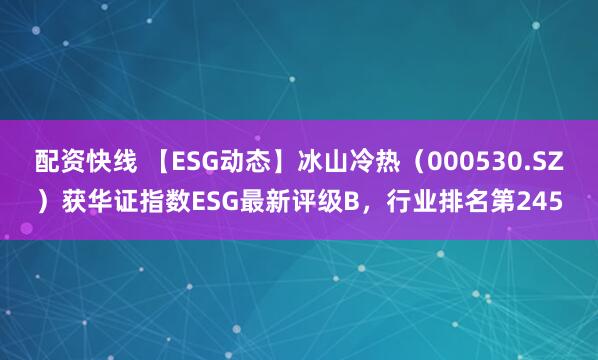 配资快线 【ESG动态】冰山冷热（000530.SZ）获华证指数ESG最新评级B，行业排名第245