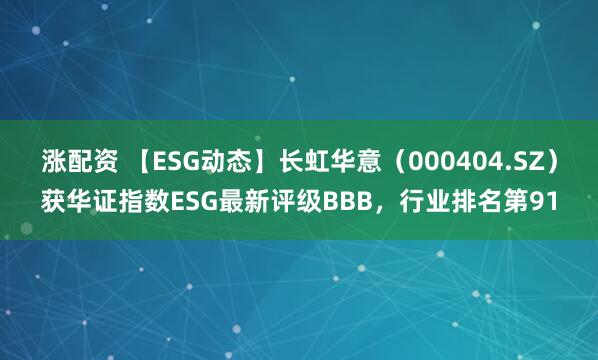 涨配资 【ESG动态】长虹华意（000404.SZ）获华证指数ESG最新评级BBB，行业排名第91