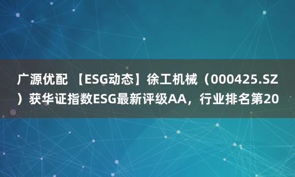 广源优配 【ESG动态】徐工机械（000425.SZ）获华证指数ESG最新评级AA，行业排名第20