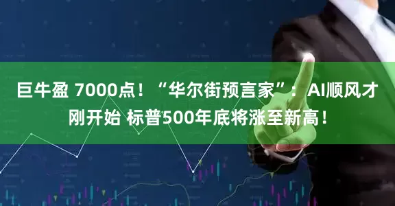 巨牛盈 7000点！“华尔街预言家”：AI顺风才刚开始 标普500年底将涨至新高！