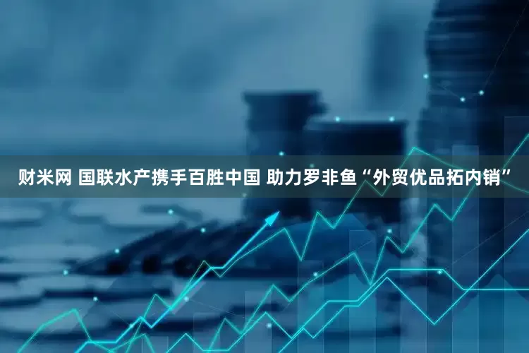 财米网 国联水产携手百胜中国 助力罗非鱼“外贸优品拓内销”