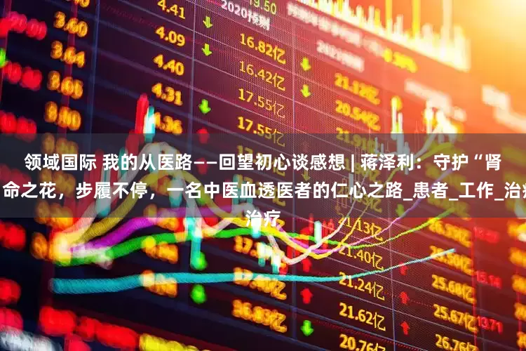 领域国际 我的从医路——回望初心谈感想 | 蒋泽利：守护“肾”命之花，步履不停，一名中医血透医者的仁心之路_患者_工作_治疗