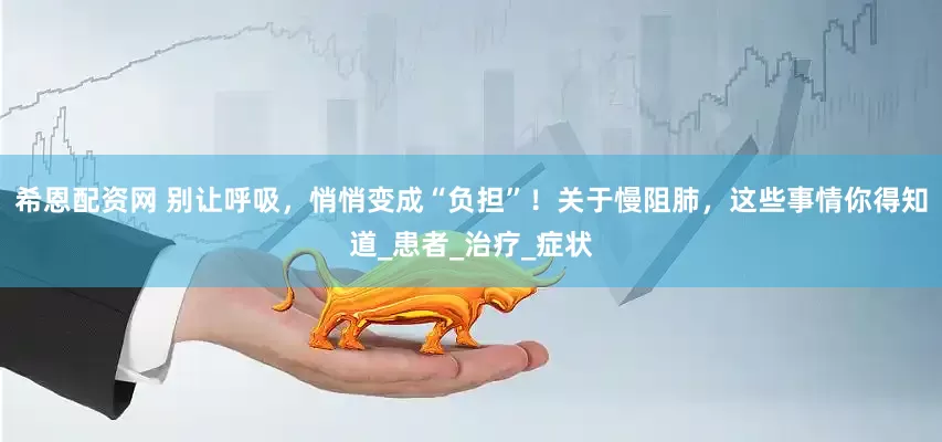 希恩配资网 别让呼吸，悄悄变成“负担”！关于慢阻肺，这些事情你得知道_患者_治疗_症状
