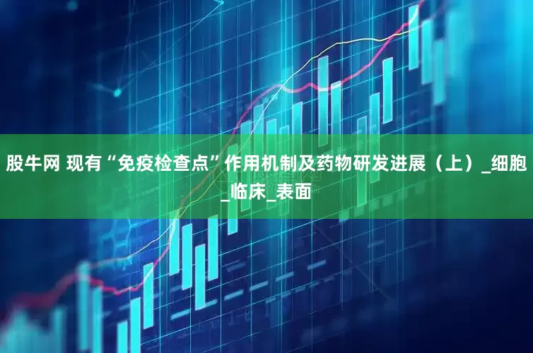 股牛网 现有“免疫检查点”作用机制及药物研发进展（上）_细胞_临床_表面