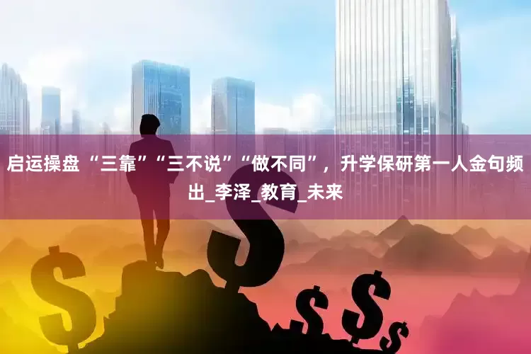 启运操盘 “三靠”“三不说”“做不同”，升学保研第一人金句频出_李泽_教育_未来