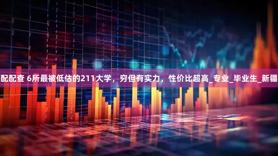 配配查 6所最被低估的211大学，穷但有实力，性价比超高_专业_毕业生_新疆