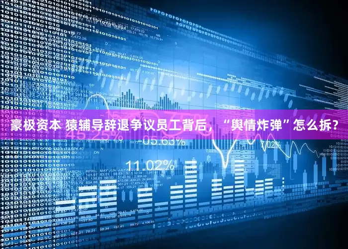 豪极资本 猿辅导辞退争议员工背后，“舆情炸弹”怎么拆？