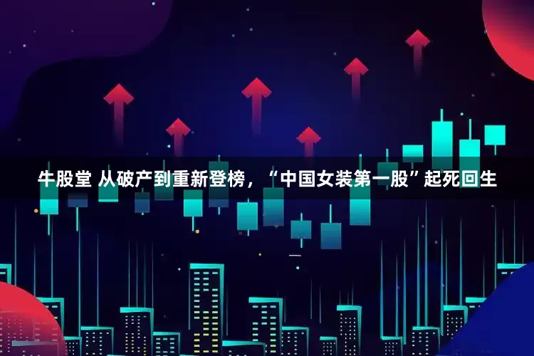 牛股堂 从破产到重新登榜，“中国女装第一股”起死回生