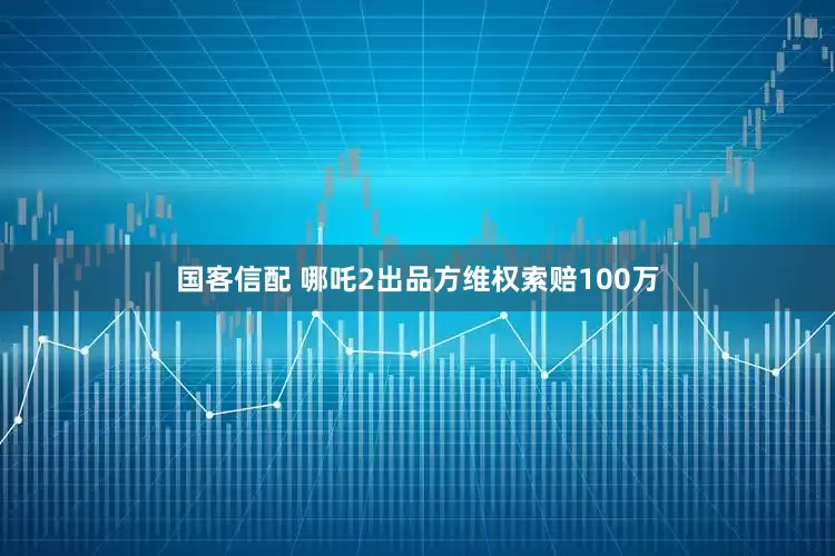 国客信配 哪吒2出品方维权索赔100万