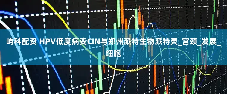 屿科配资 HPV低度病变CIN与郑州派特生物派特灵_宫颈_发展_细胞