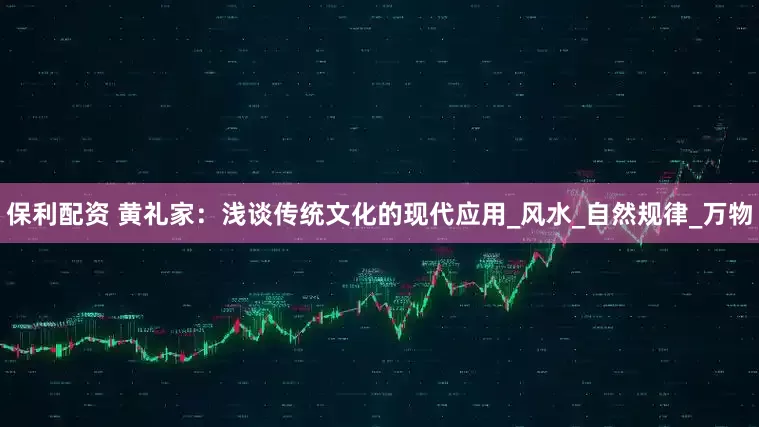保利配资 黄礼家：浅谈传统文化的现代应用_风水_自然规律_万物