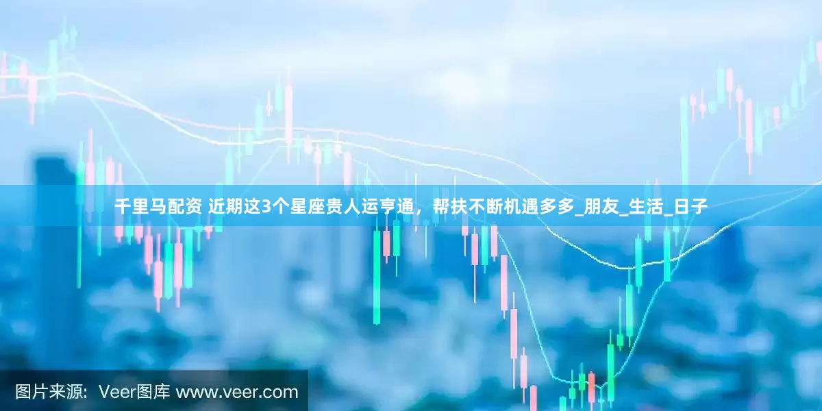 千里马配资 近期这3个星座贵人运亨通，帮扶不断机遇多多_朋友_生活_日子