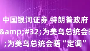 中国银河证券 特朗普政府连续发声&#32;为美乌总统会晤“定调”