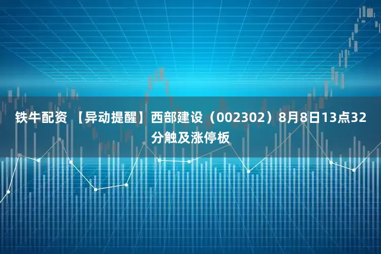 铁牛配资 【异动提醒】西部建设（002302）8月8日13点32分触及涨停板