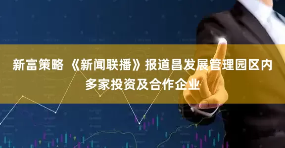 新富策略 《新闻联播》报道昌发展管理园区内多家投资及合作企业