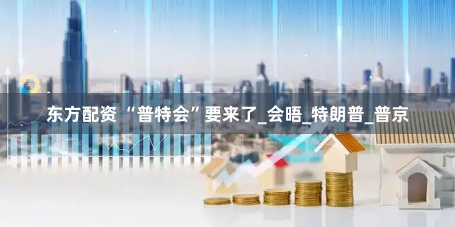 东方配资 “普特会”要来了_会晤_特朗普_普京