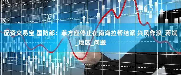 配资交易宝 国防部：菲方应停止在南海拉帮结派 兴风作浪_蒋斌_地区_问题