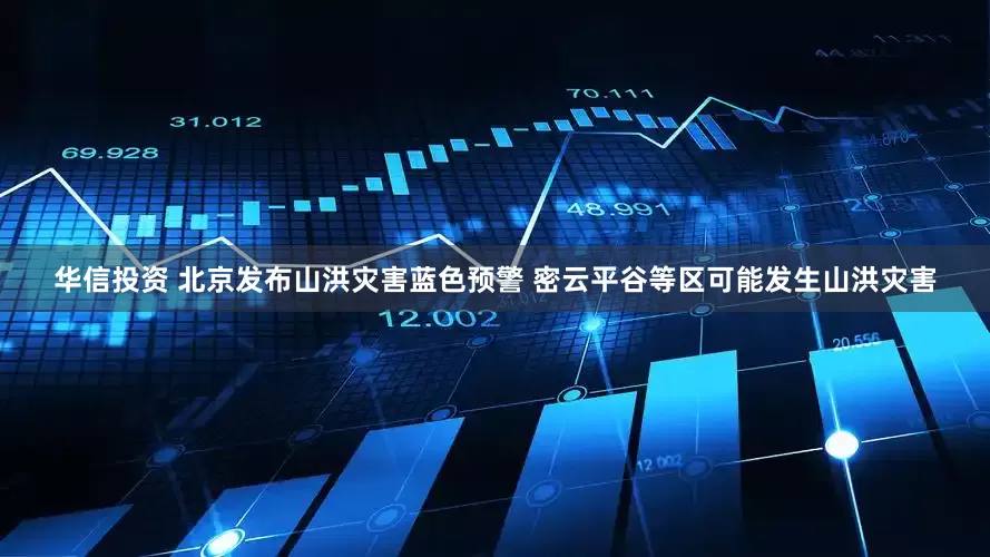 华信投资 北京发布山洪灾害蓝色预警 密云平谷等区可能发生山洪灾害