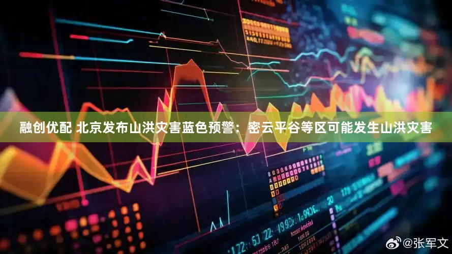 融创优配 北京发布山洪灾害蓝色预警：密云平谷等区可能发生山洪灾害