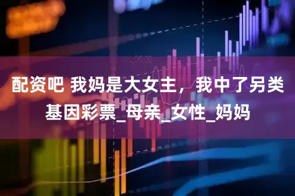 配资吧 我妈是大女主，我中了另类基因彩票_母亲_女性_妈妈