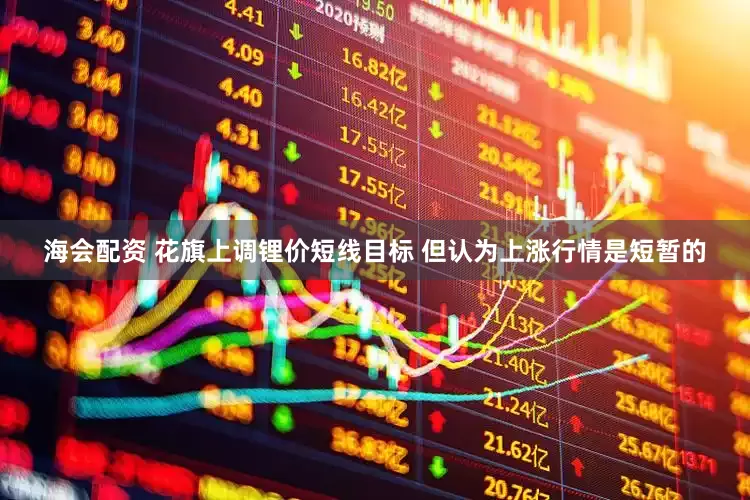 海会配资 花旗上调锂价短线目标 但认为上涨行情是短暂的