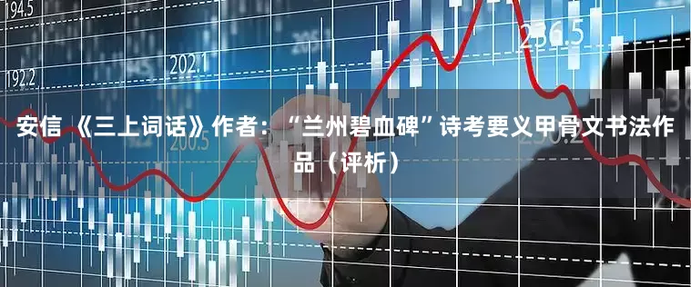 安信 《三上词话》作者：“兰州碧血碑”诗考要义甲骨文书法作品（评析）