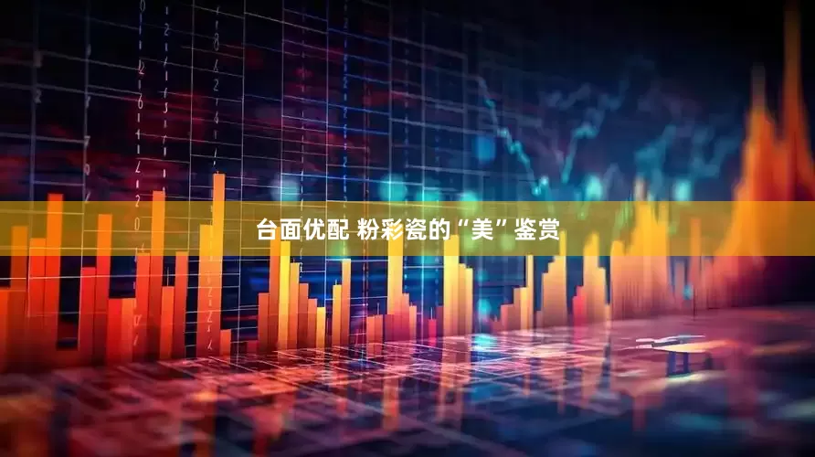 台面优配 粉彩瓷的“美”鉴赏