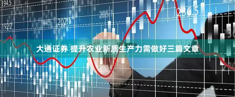 大通证券 提升农业新质生产力需做好三篇文章